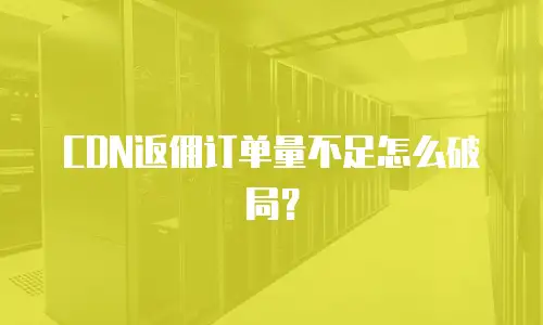 CDN返佣订单量不足怎么破局？