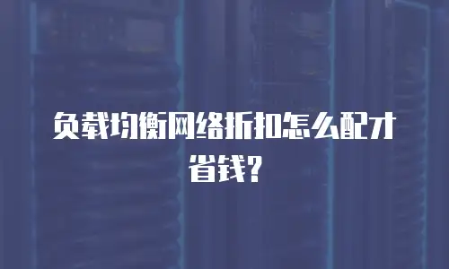 负载均衡网络折扣怎么配才省钱？
