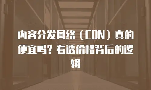 内容分发网络（CDN）真的便宜吗？看透价格背后的逻辑