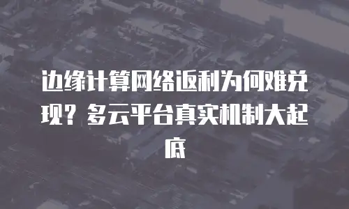边缘计算网络返利为何难兑现？多云平台真实机制大起底