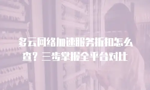 多云网络加速服务折扣怎么查？三步掌握全平台对比