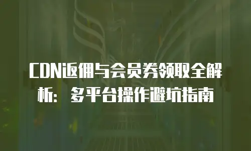 CDN返佣与会员券领取全解析：多平台操作避坑指南