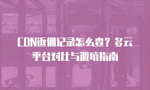 CDN返佣记录怎么查？多云平台对比与避坑指南