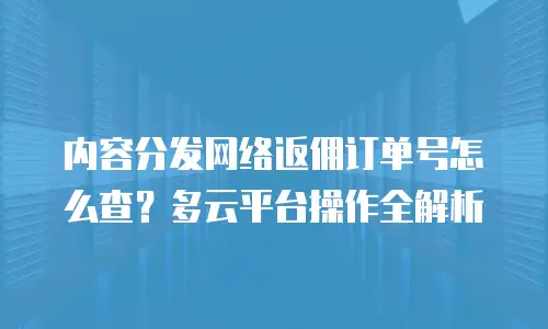 内容分发网络返佣订单号怎么查？多云平台操作全解析