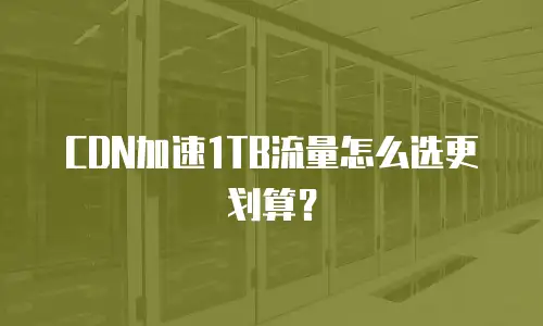 CDN加速1TB流量怎么选更划算？