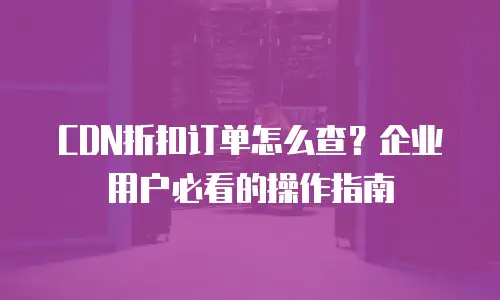 CDN折扣订单怎么查？企业用户必看的操作指南