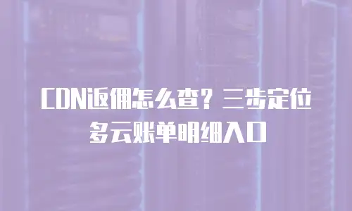 CDN返佣怎么查？三步定位多云账单明细入口