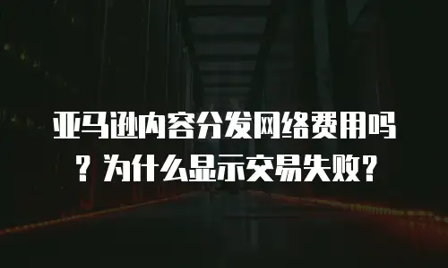 亚马逊内容分发网络费用吗？为什么显示交易失败？