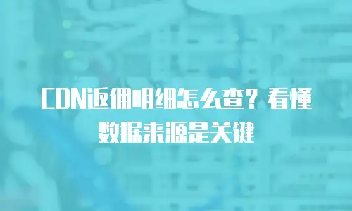 CDN返佣明细怎么查？看懂数据来源是关键