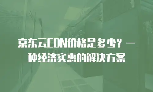 京东云CDN价格是多少？一种经济实惠的解决方案