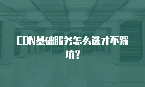 CDN基础服务怎么选才不踩坑？