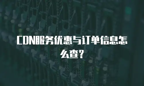 CDN服务优惠与订单信息怎么查？