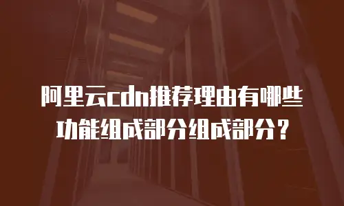 阿里云cdn推荐理由有哪些功能组成部分组成部分？