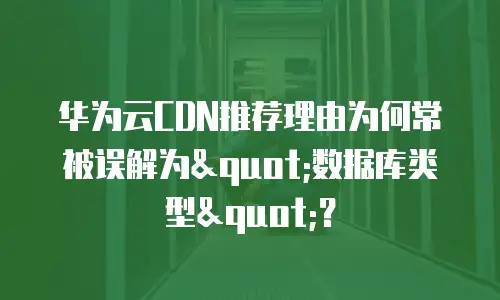 华为云CDN推荐理由为何常被误解为"数据库类型"？