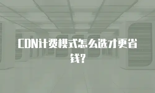CDN计费模式怎么选才更省钱？