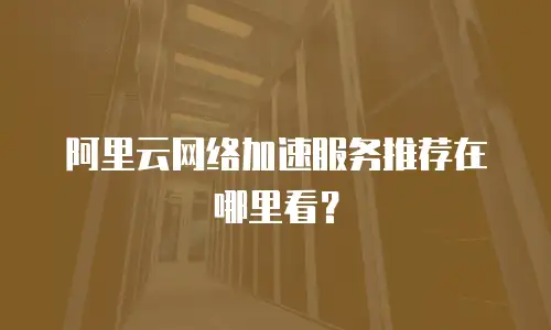 阿里云网络加速服务推荐在哪里看？