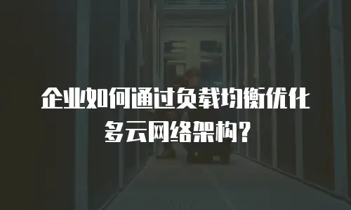 企业如何通过负载均衡优化多云网络架构？