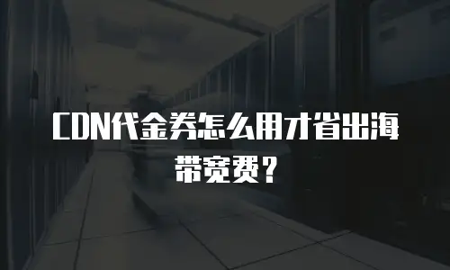CDN代金券怎么用才省出海带宽费？