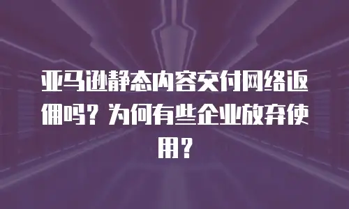 亚马逊静态内容交付网络返佣吗？为何有些企业放弃使用？