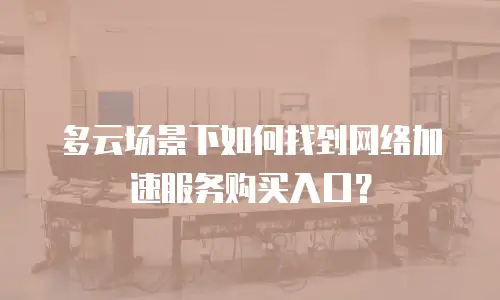 多云场景下如何找到网络加速服务购买入口？