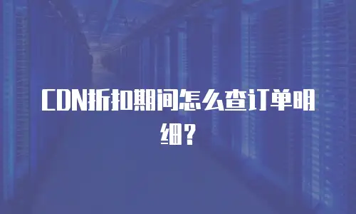 CDN折扣期间怎么查订单明细？