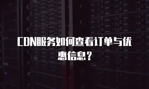 CDN服务如何查看订单与优惠信息？