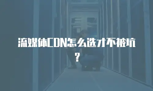 流媒体CDN怎么选才不被坑？