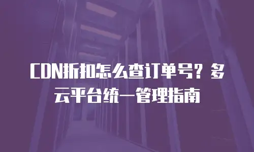 CDN折扣怎么查订单号？多云平台统一管理指南