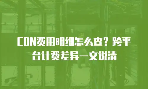 CDN费用明细怎么查？跨平台计费差异一文说清