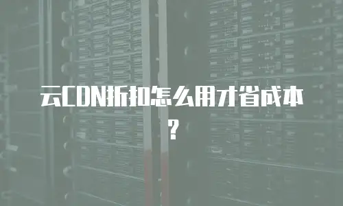 云CDN折扣怎么用才省成本？