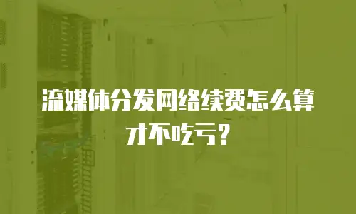 流媒体分发网络续费怎么算才不吃亏？