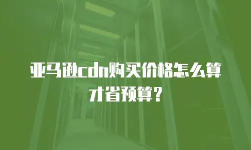亚马逊cdn购买价格怎么算才省预算？