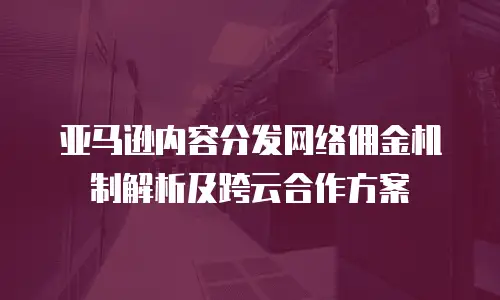 亚马逊内容分发网络佣金机制解析及跨云合作方案
