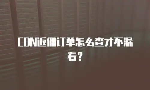 CDN返佣订单怎么查才不漏看？