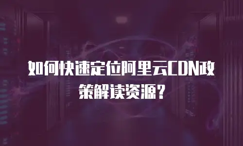 如何快速定位阿里云CDN政策解读资源？