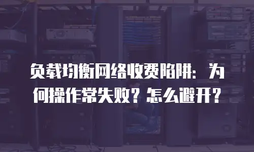 负载均衡网络收费陷阱：为何操作常失败？怎么避开？