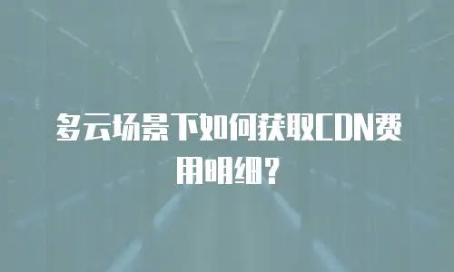 多云场景下如何获取CDN费用明细？