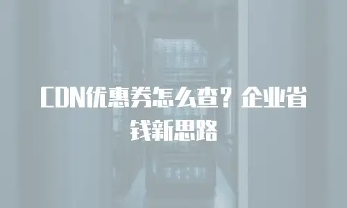 CDN优惠券怎么查？企业省钱新思路