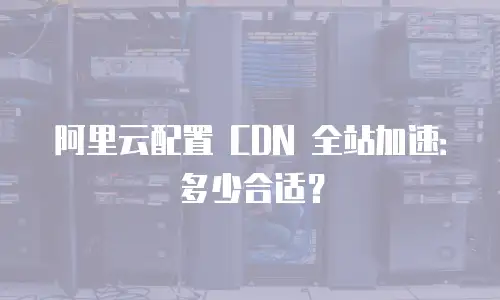 阿里云配置 CDN 全站加速：多少合适？