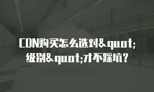 CDN购买怎么选对"级别"才不踩坑？