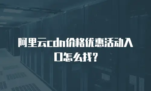 阿里云cdn价格优惠活动入口怎么找？