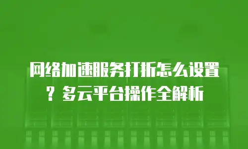 网络加速服务打折怎么设置？多云平台操作全解析