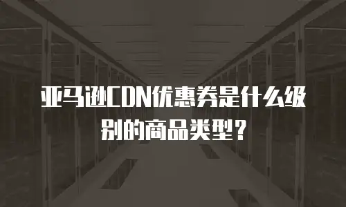 亚马逊CDN优惠券是什么级别的商品类型？