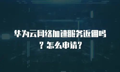 华为云网络加速服务返佣吗？怎么申请？