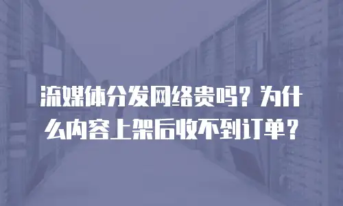 流媒体分发网络贵吗？为什么内容上架后收不到订单？