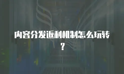 内容分发返利机制怎么玩转？