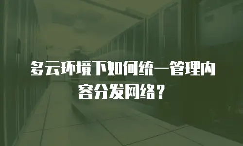 多云环境下如何统一管理内容分发网络？