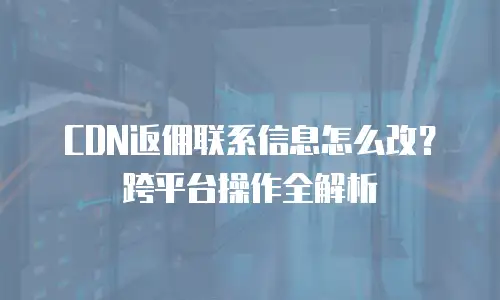 CDN返佣联系信息怎么改？跨平台操作全解析