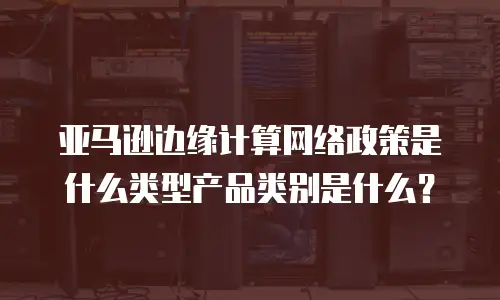 亚马逊边缘计算网络政策是什么类型产品类别是什么？