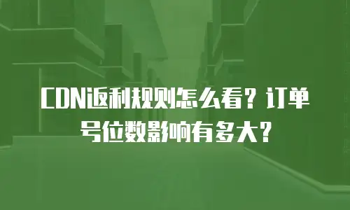 CDN返利规则怎么看？订单号位数影响有多大？